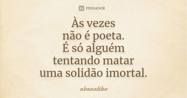 Às vezes não é poeta. É só alguém tentando matar uma solidão imortal.... Frase de abraatiko.