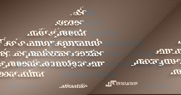 Às vezes não é poeta. É só o amor soprando em nós, as palavras certas para que a poesia aconteça em nossa alma.... Frase de abraatiko.