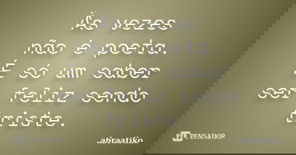 Às vezes não é poeta. É só um saber ser feliz sendo triste.... Frase de abraatiko.