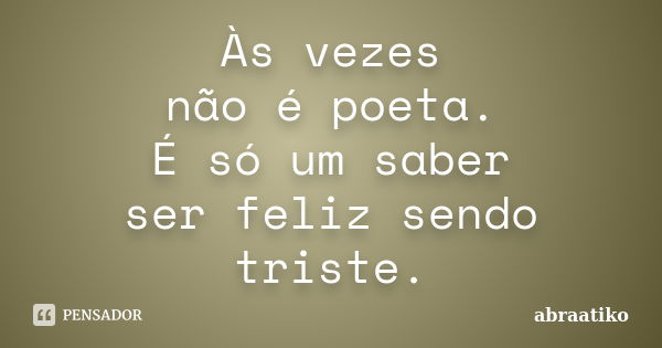 Às vezes não é poeta. É só um saber ser feliz sendo triste.... Frase de abraatiko.