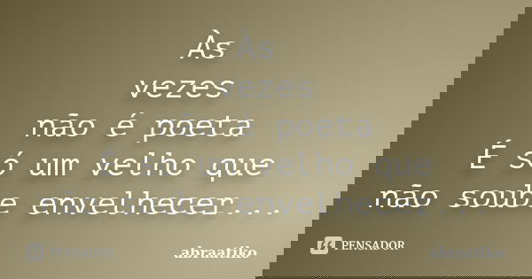 Às vezes não é poeta É só um velho que não soube envelhecer...... Frase de abraatiko.