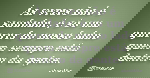 Às vezes não é saudade, é só um querer do nosso lado quem sempre está dentro da gente.... Frase de abraatiko.