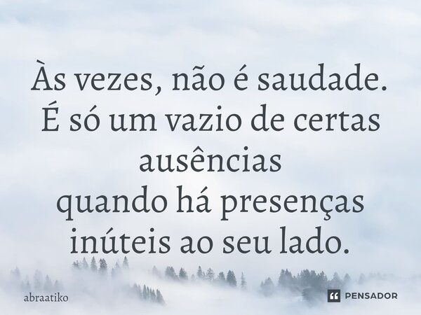 ⁠Às vezes, não é saudade. É só um vazio de certas ausências quando há presenças inúteis ao seu lado.... Frase de abraatiko.