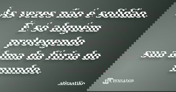 Às vezes não é solidão. É só alguém protegendo sua alma da fúria do mundo.... Frase de abraatiko.