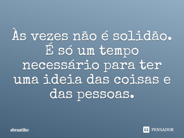 Às vezes não é solidão. É só um tempo necessário para ter uma ideia das coisas e das pessoas.... Frase de abraatiko.