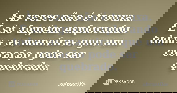 Às vezes não é trouxa. É só alguém explorando todas as maneiras que um coração pode ser quebrado.... Frase de abraatiko.