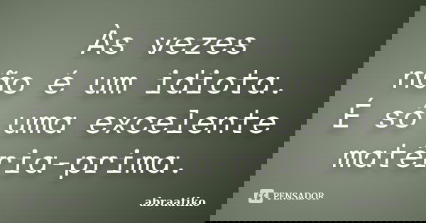 Às vezes não é um idiota. É só uma excelente matéria-prima.... Frase de abraatiko.