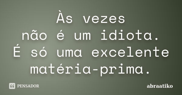 Às vezes não é um idiota. É só uma excelente matéria-prima.... Frase de abraatiko.