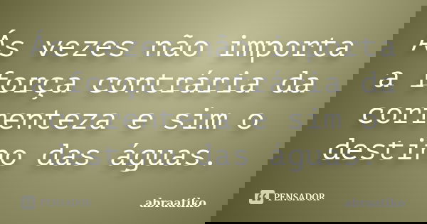 Ás vezes não importa a força contrária da correnteza e sim o destino das águas.... Frase de abraatiko.
