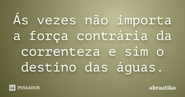 Ás vezes não importa a força contrária da correnteza e sim o destino das águas.... Frase de abraatiko.