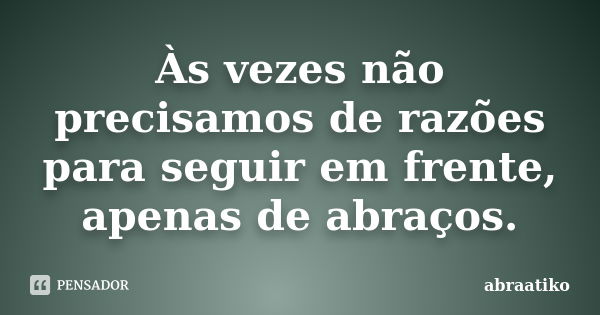 Às vezes não precisamos de razões para seguir em frente, apenas de abraços.... Frase de abraatiko.