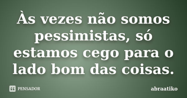 Às vezes não somos pessimistas, só estamos cego para o lado bom das coisas.... Frase de abraatiko.