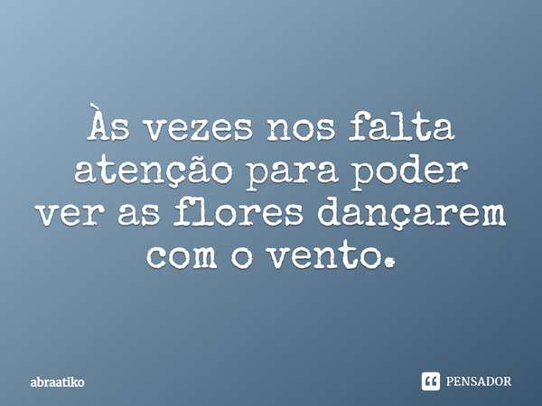 Às vezes nos falta atenção para poder ver as flores dançarem com o vento.... Frase de abraatiko.