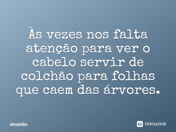 Às vezes nos falta atenção para ver o cabelo servir de colchão para folhas que caem das árvores.... Frase de abraatiko.