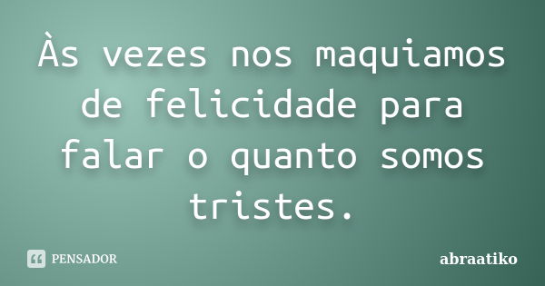 Às vezes nos maquiamos de felicidade para falar o quanto somos tristes.... Frase de abraatiko.