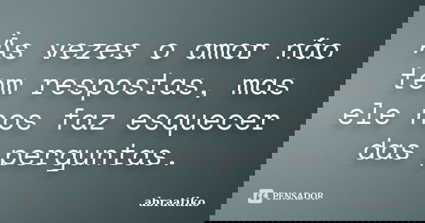 Às vezes o amor não tem respostas, mas ele nos faz esquecer das perguntas.... Frase de abraatiko.
