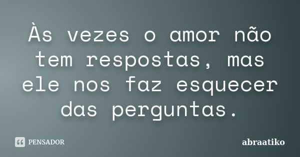 Às vezes o amor não tem respostas, mas ele nos faz esquecer das perguntas.... Frase de abraatiko.