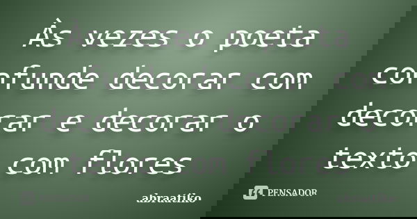 Às vezes o poeta confunde decorar com decorar e decorar o texto com flores... Frase de abraatiko.