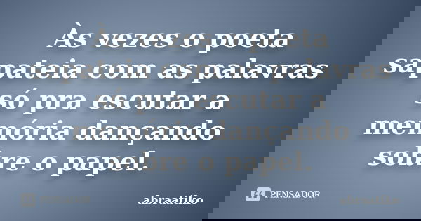 Às vezes o poeta sapateia com as palavras só pra escutar a memória dançando sobre o papel.... Frase de abraatiko.
