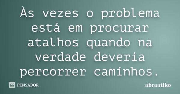 Às vezes o problema está em procurar atalhos quando na verdade deveria percorrer caminhos.... Frase de abraatiko.