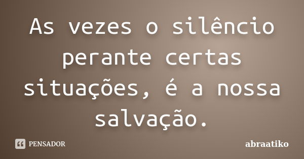 As vezes o silêncio perante certas situações, é a nossa salvação.... Frase de abraatiko.