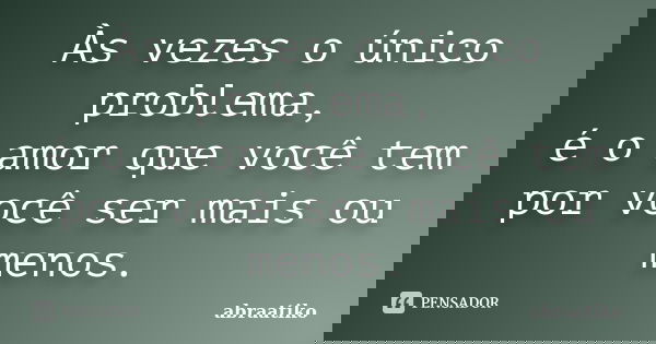 Às vezes o único problema, é o amor que você tem por você ser mais ou menos.... Frase de abraatiko.