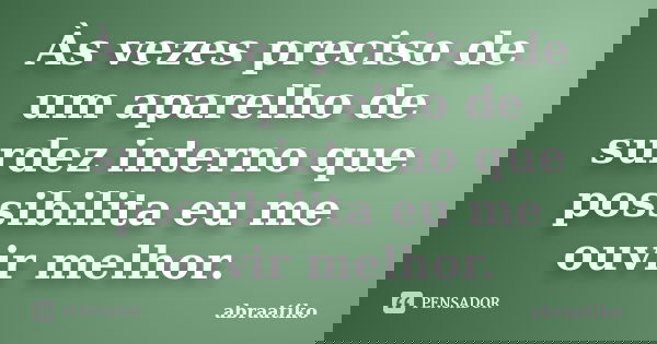 Às vezes preciso de um aparelho de surdez interno que possibilita eu me ouvir melhor.... Frase de abraatiko.