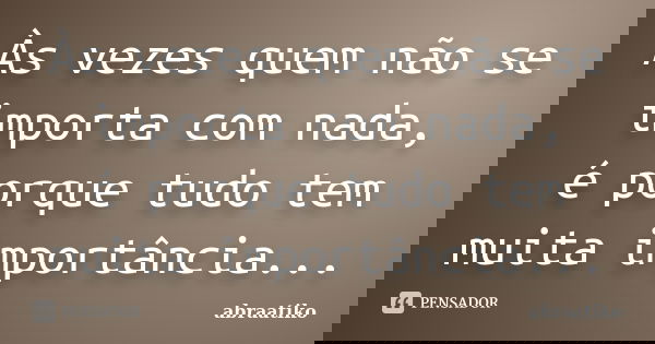 Às vezes quem não se importa com nada, é porque tudo tem muita importância...... Frase de abraatiko.