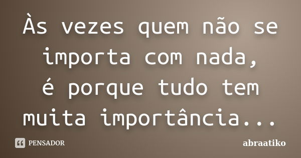 Às vezes quem não se importa com nada, é porque tudo tem muita importância...... Frase de abraatiko.