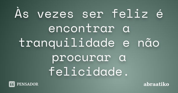 Às vezes ser feliz é encontrar a tranquilidade e não procurar a felicidade.... Frase de abraatiko.