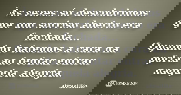 Às vezes só descobrimos que um sorriso aberto era fachada... Quando batemos a cara na porta ao tentar entrar naquela alegria.... Frase de abraatiko.
