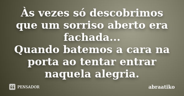 Às vezes só descobrimos que um sorriso aberto era fachada... Quando batemos a cara na porta ao tentar entrar naquela alegria.... Frase de abraatiko.