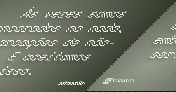 Ás vezes somos ancorados no nada, embarcações de não-ser. E aceitamos isso.... Frase de abraatiko.