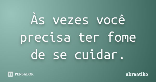 Às vezes você precisa ter fome de se cuidar.... Frase de abraatiko.