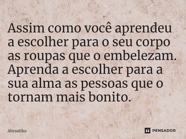 ⁠Assim como você aprendeu a escolher para o seu corpo as roupas que o embelezam. Aprenda a escolher para a sua alma as pessoas que o tornam mais bonito.... Frase de abraatiko.