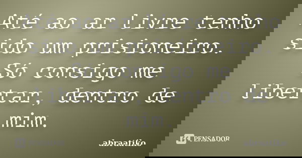 Até ao ar livre tenho sido um prisioneiro. Só consigo me libertar, dentro de mim.... Frase de abraatiko.