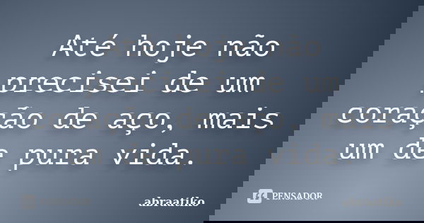 Até hoje não precisei de um coração de aço, mais um de pura vida.... Frase de abraatiko.