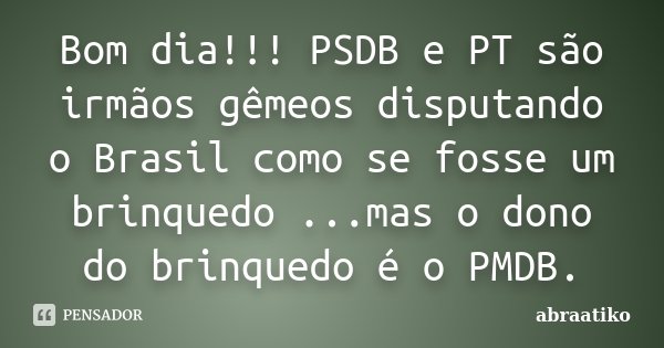 Bom dia!!! PSDB e PT são irmãos gêmeos disputando o Brasil como se fosse um brinquedo ...mas o dono do brinquedo é o PMDB.... Frase de abraatiko.