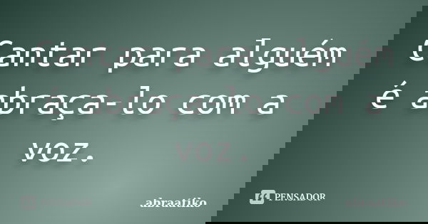 Cantar para alguém é abraça-lo com a voz.... Frase de abraatiko.