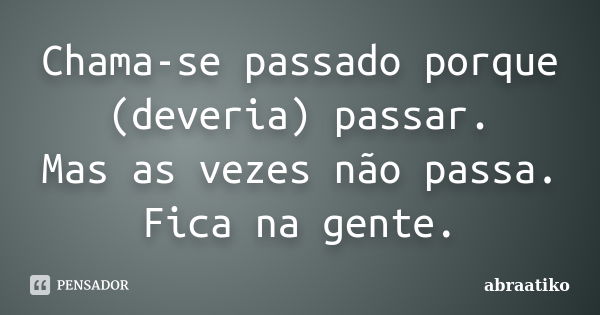 Chama-se passado porque (deveria) passar. Mas as vezes não passa. Fica na gente.... Frase de abraatiko.