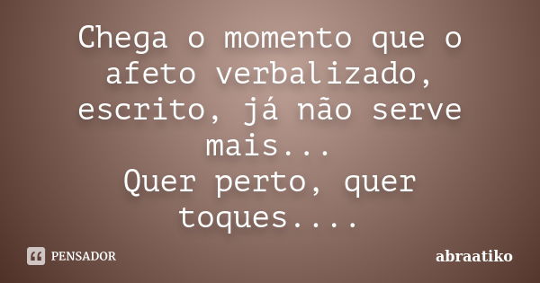 Chega o momento que o afeto verbalizado, escrito, já não serve mais... Quer perto, quer toques....... Frase de abraatiko.