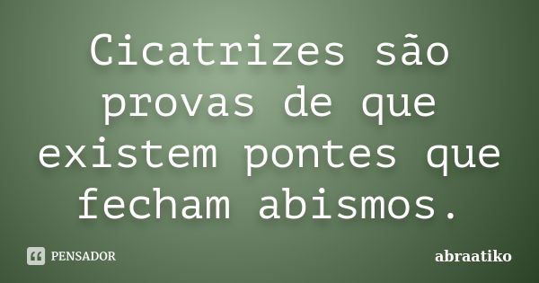 Cicatrizes são provas de que existem pontes que fecham abismos.... Frase de abraatiko.