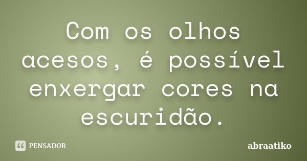 Com os olhos acesos, é possível enxergar cores na escuridão.... Frase de abraatiko.