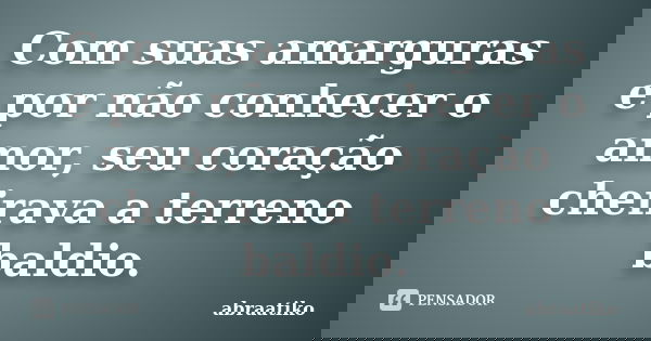 Com suas amarguras e por não conhecer o amor, seu coração cheirava a terreno baldio.... Frase de abraatiko.