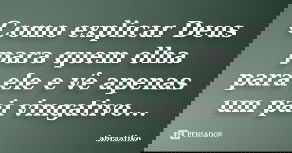Como explicar Deus para quem olha para ele e vê apenas um pai vingativo...... Frase de abraatiko.