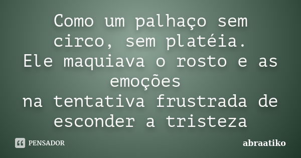 Como um palhaço sem circo, sem platéia. Ele maquiava o rosto e as emoções na tentativa frustrada de esconder a tristeza... Frase de abraatiko.