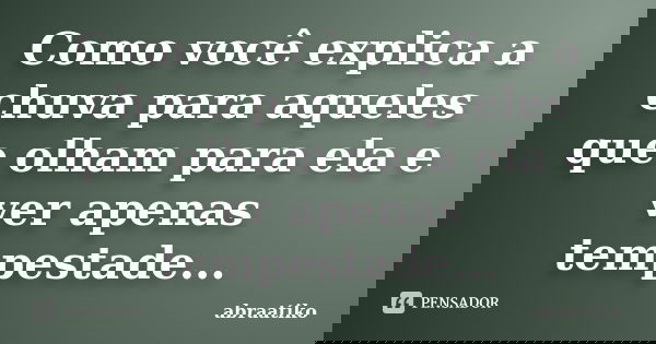 Como você explica a chuva para aqueles que olham para ela e ver apenas tempestade...... Frase de abraatiko.