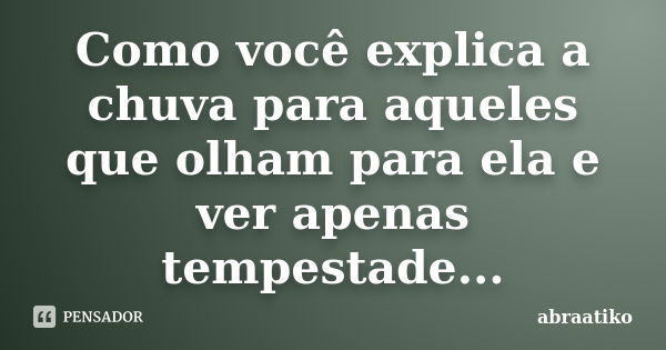 Como você explica a chuva para aqueles que olham para ela e ver apenas tempestade...... Frase de abraatiko.