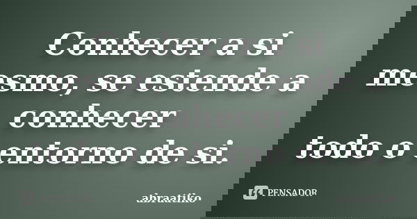 Conhecer a si mesmo, se estende a conhecer todo o entorno de si.... Frase de abraatiko.