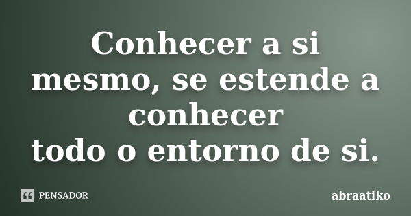 Conhecer a si mesmo, se estende a conhecer todo o entorno de si.... Frase de abraatiko.